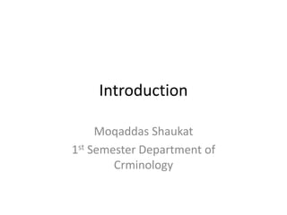 Introduction
Moqaddas Shaukat
1st Semester Department of
Crminology
 