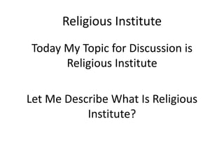 Religious Institute
Today My Topic for Discussion is
Religious Institute
Let Me Describe What Is Religious
Institute?
 