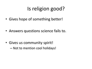 Is religion good?
• Gives hope of something better!
• Answers questions science fails to.
• Gives us community spirit!
– N...