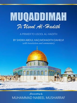 MUQADDIMAH
Fi Usool Al-Hadith
BY SHEIKH ABDUL HAQ MOHADITH DAHELVI
with translation and commentary
A PRIMER TO USOOL AL-HADITH
MUHAMMAD NABEEL MUSHARRAF
Commentary by
 
