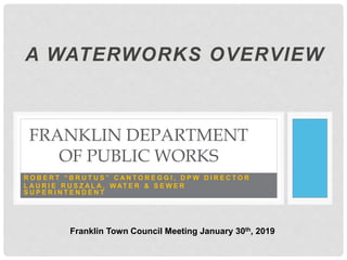 A WATERWORKS OVERVIEW
FRANKLIN DEPARTMENT
OF PUBLIC WORKS
R O B E R T “ B R U T U S ” C A N T O R E G G I , D P W D I R E C T O R
L A U R I E R U S Z A L A , W AT E R & S E W E R
S U P E R I N T E N D E N T
Franklin Town Council Meeting January 30th, 2019
 