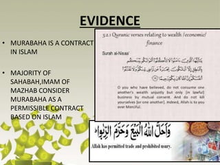EVIDENCE
• MURABAHA IS A CONTRACT
IN ISLAM
• MAJORITY OF
SAHABAH,IMAM OF
MAZHAB CONSIDER
MURABAHA AS A
PERMISSIBLE CONTRACT
BASED ON ISLAM
 