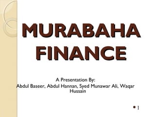 MURABAHAMURABAHA
FINANCEFINANCE
A Presentation By:
Abdul Baseer, Abdul Hannan, Syed Munawar Ali, Waqar
Hussain
1
 