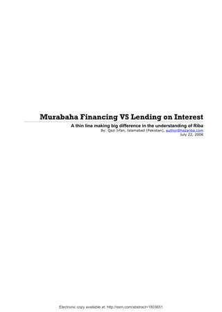 Murabaha Financing VS Lending on Interest
           A thin line making big difference in the understanding of Riba
                            By: Qazi Irfan, Islamabad (Pakistan), author@hazariba.com
                                                                         July 22, 2008




    Electronic copy available at: http://ssrn.com/abstract=1803651
 