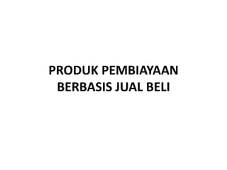 PRODUK PEMBIAYAAN
BERBASIS JUAL BELI
 