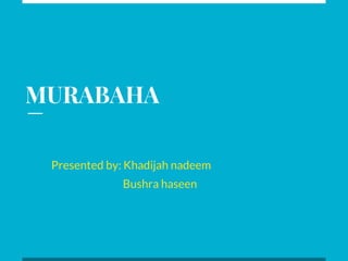 MURABAHA
Presented by: Khadijah nadeem
Bushra haseen
 