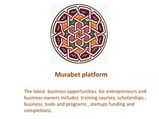 Murabet platform
The latest business opportunities for entrepreneurs and
business owners includes training courses, scholarships ,
business tools and programs , startups funding and
completions.
 