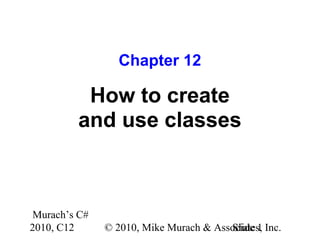 Murach’s C#
2010, C12 © 2010, Mike Murach & Associates, Inc.Slide 1
Chapter 12
How to create
and use classes
 