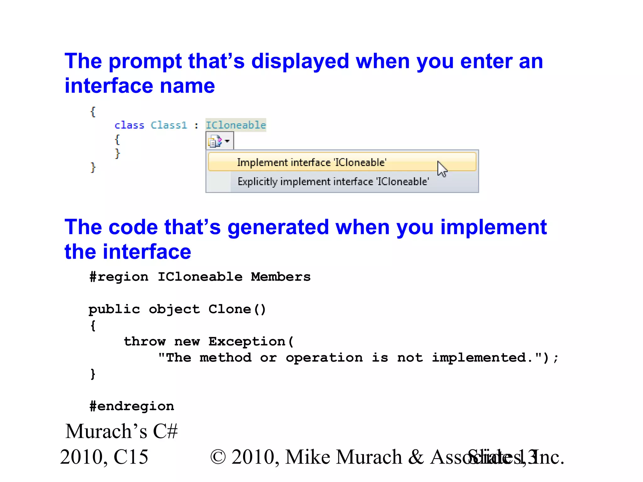 Murach’s C# 2010, C15 © 2010, Mike Murach & Associates, Inc.Slide 13 The prompt that’s displayed when you enter an interface name The code that’s generated when you implement the interface #region ICloneable Members public object Clone() { throw new Exception( "The method or operation is not implemented."); } #endregion 