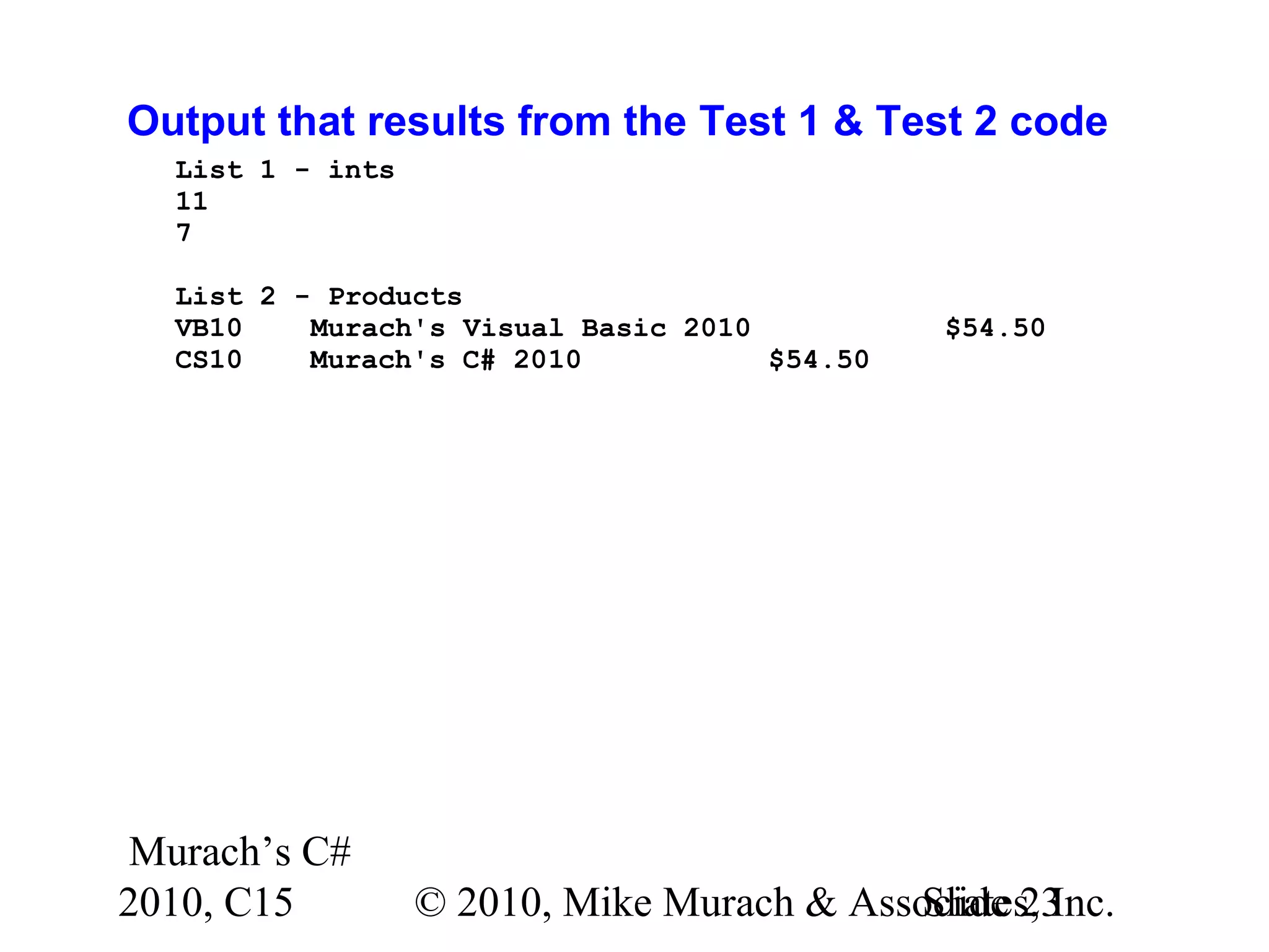 Murach’s C# 2010, C15 © 2010, Mike Murach & Associates, Inc.Slide 23 Output that results from the Test 1 & Test 2 code List 1 - ints 11 7 List 2 - Products VB10 Murach's Visual Basic 2010 $54.50 CS10 Murach's C# 2010 $54.50 