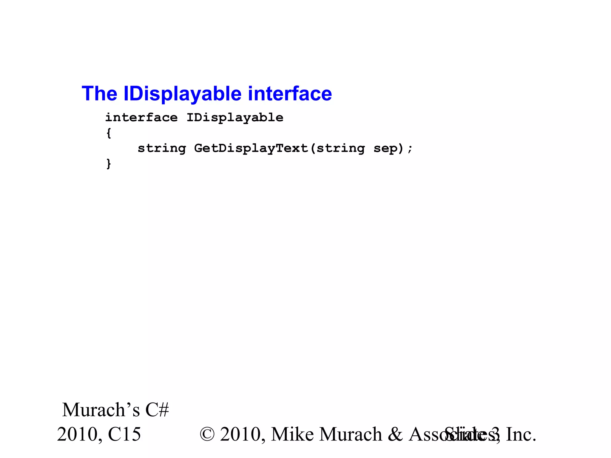 Murach’s C# 2010, C15 © 2010, Mike Murach & Associates, Inc.Slide 3 The IDisplayable interface interface IDisplayable { string GetDisplayText(string sep); } 