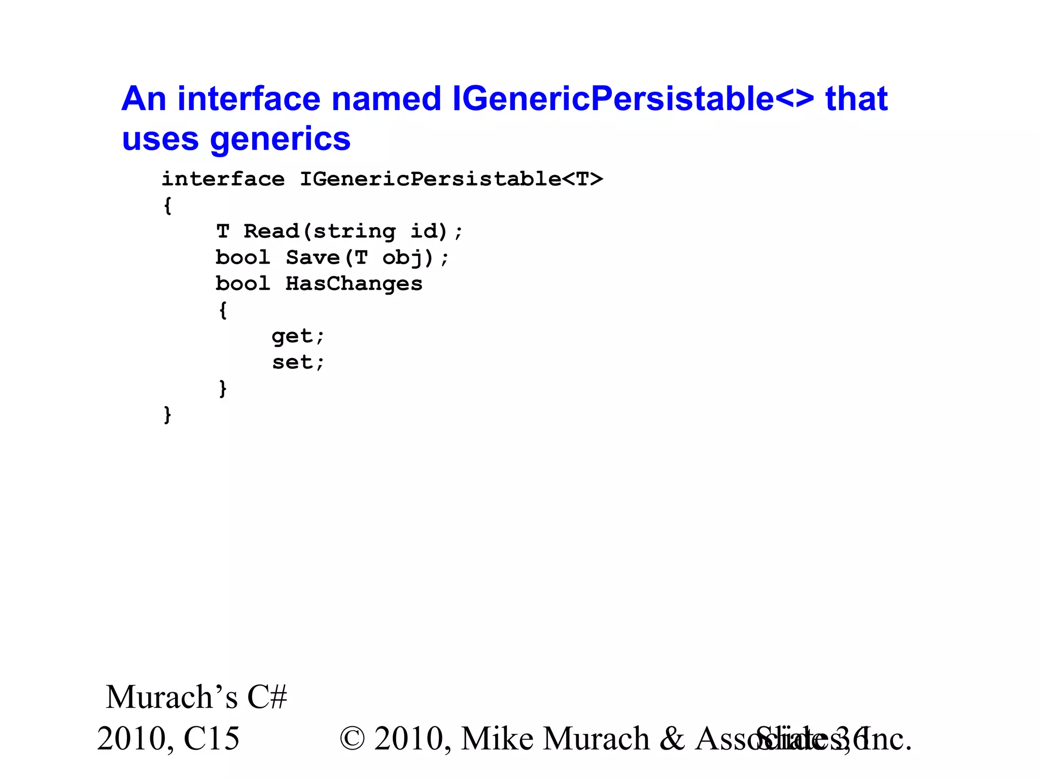Murach’s C# 2010, C15 © 2010, Mike Murach & Associates, Inc.Slide 36 An interface named IGenericPersistable<> that uses generics interface IGenericPersistable<T> { T Read(string id); bool Save(T obj); bool HasChanges { get; set; } } 