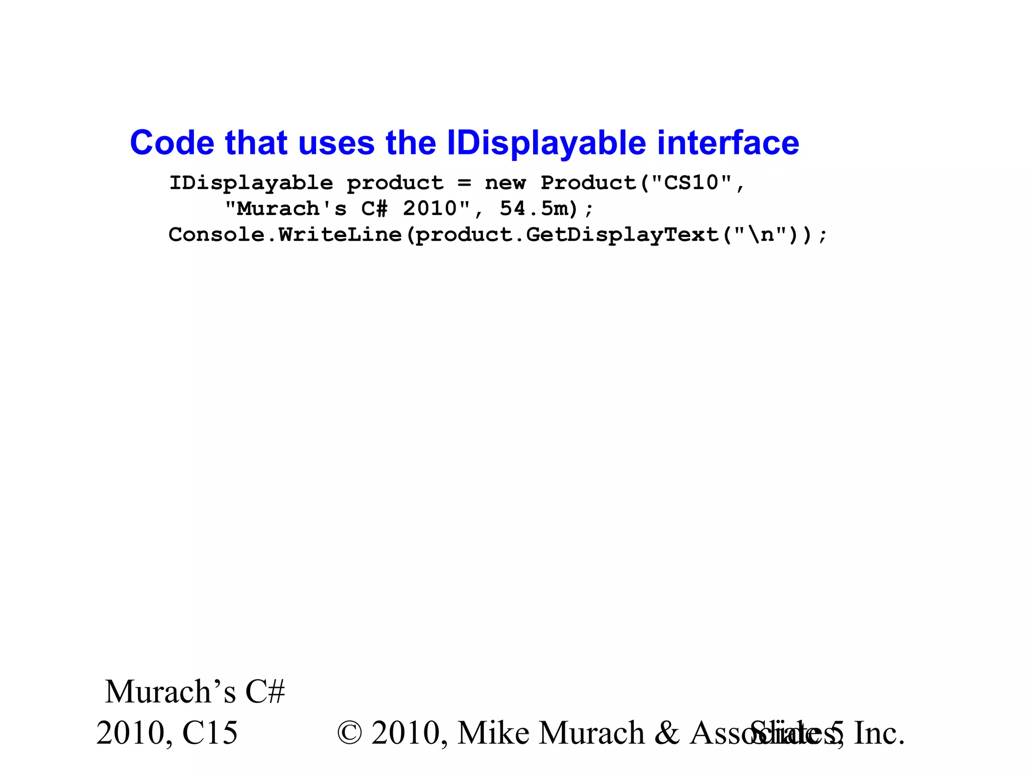 Murach’s C# 2010, C15 © 2010, Mike Murach & Associates, Inc.Slide 5 Code that uses the IDisplayable interface IDisplayable product = new Product("CS10", "Murach's C# 2010", 54.5m); Console.WriteLine(product.GetDisplayText("n")); 