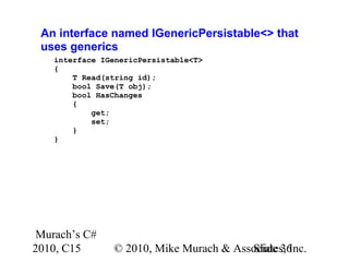 Murach’s C#
2010, C15 © 2010, Mike Murach & Associates, Inc.Slide 36
An interface named IGenericPersistable<> that
uses generics
interface IGenericPersistable<T>
{
T Read(string id);
bool Save(T obj);
bool HasChanges
{
get;
set;
}
}
 