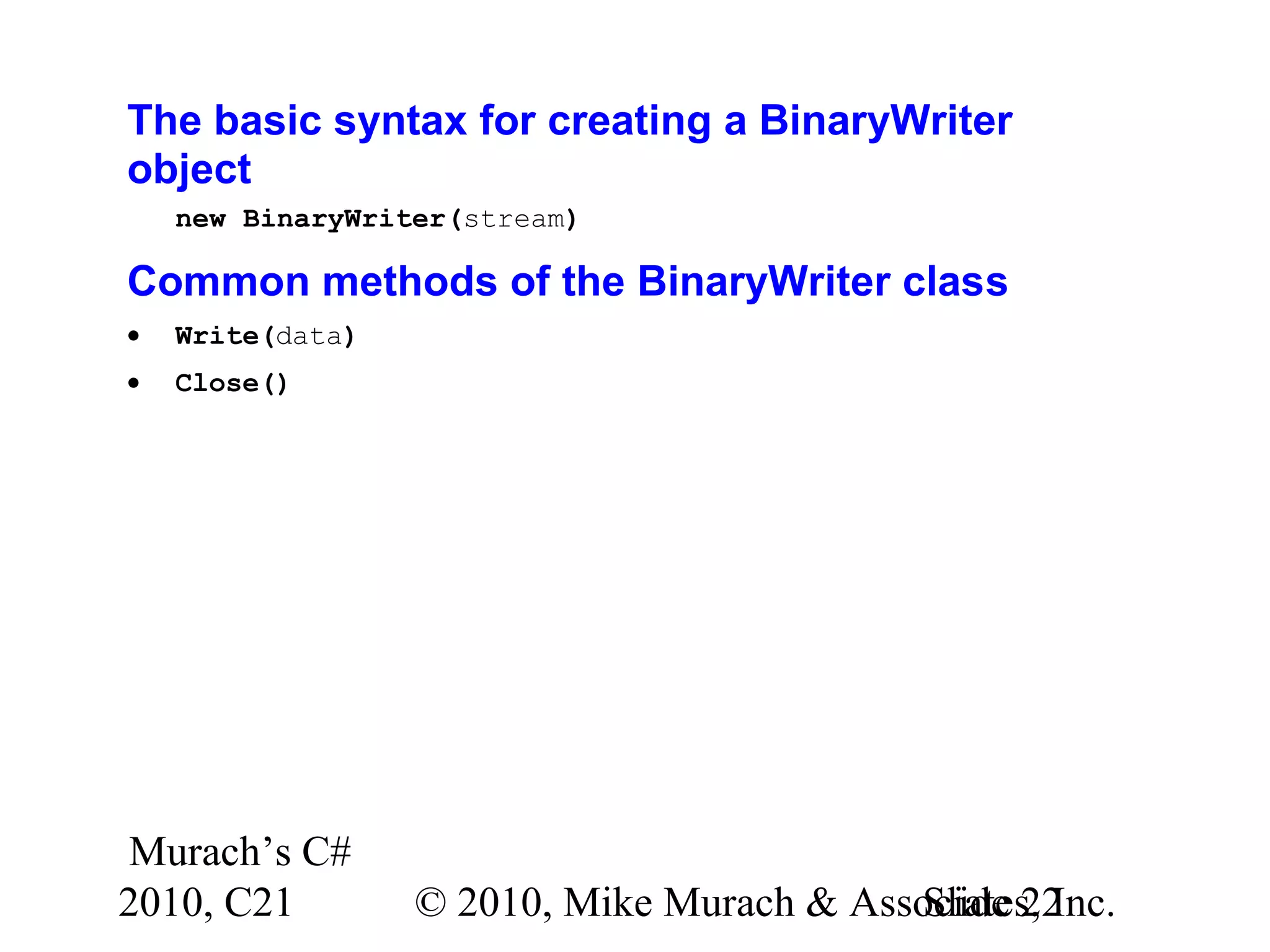 Murach’s C# 2010, C21 © 2010, Mike Murach & Associates, Inc.Slide 22 The basic syntax for creating a BinaryWriter object new BinaryWriter(stream) Common methods of the BinaryWriter class • Write(data) • Close() 