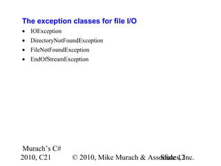 Murach’s C#
2010, C21 © 2010, Mike Murach & Associates, Inc.Slide 12
The exception classes for file I/O
• IOException
• DirectoryNotFoundException
• FileNotFoundException
• EndOfStreamException
 