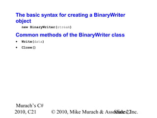 Murach’s C#
2010, C21 © 2010, Mike Murach & Associates, Inc.Slide 22
The basic syntax for creating a BinaryWriter
object
new BinaryWriter(stream)
Common methods of the BinaryWriter class
• Write(data)
• Close()
 