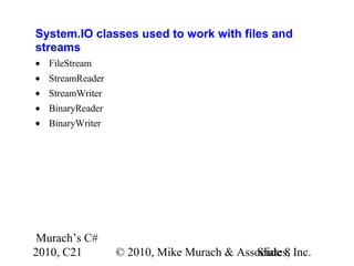 Murach’s C#
2010, C21 © 2010, Mike Murach & Associates, Inc.Slide 8
System.IO classes used to work with files and
streams
• FileStream
• StreamReader
• StreamWriter
• BinaryReader
• BinaryWriter
 