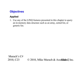 Murach’s C#
2010, C23 © 2010, Mike Murach & Associates, Inc.Slide 2
Objectives
Applied
1. Use any of the LINQ features presented in this chapter to query
an in-memory data structure such as an array, sorted list, or
generic list.
 