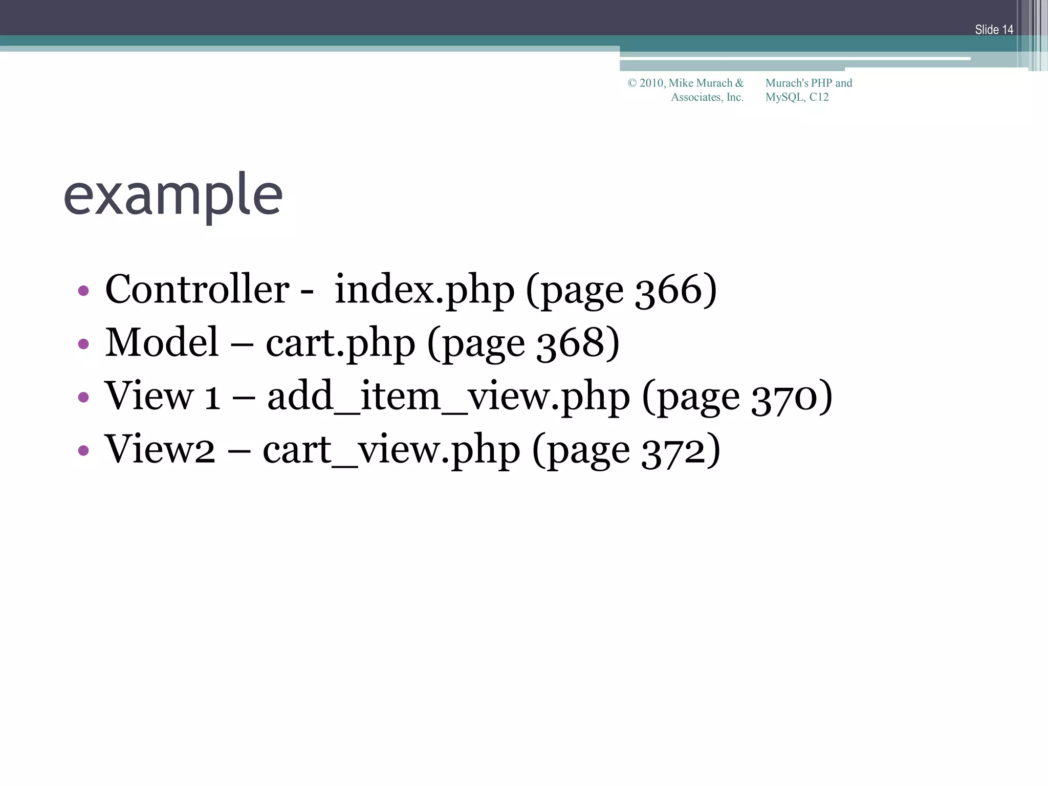 example
• Controller - index.php (page 366)
• Model – cart.php (page 368)
• View 1 – add_item_view.php (page 370)
• View2 – cart_view.php (page 372)
Murach's PHP and
MySQL, C12
© 2010, Mike Murach &
Associates, Inc.
Slide 14
 