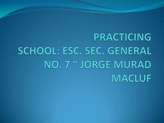 PRACTICINGSCHOOL: ESC. SEC. GENERAL NO. 7 “ JORGE MURAD MACLUF 