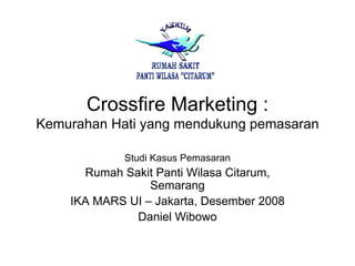 Crossfire Marketing : Kemurahan Hati yang mendukung pemasaran Studi Kasus Pemasaran Rumah Sakit Panti Wilasa Citarum, Semarang IKA MARS UI – Jakarta, Desember 2008 Daniel Wibowo 