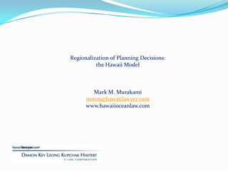 Regionalization of Planning Decisions:   the Hawaii Model Mark M. Murakami mmm@hawaiilawyer.com www.hawaiioceanlaw.com 