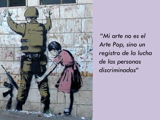 “Mi arte no es el
Arte Pop, sino un
registro de la lucha
de las personas
discriminadas“
 
