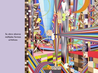 Su obra abarca
múltiples formas
artísticas:
 
