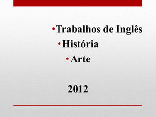 •Trabalhos de Inglês
 •História
   • Arte

   2012
 