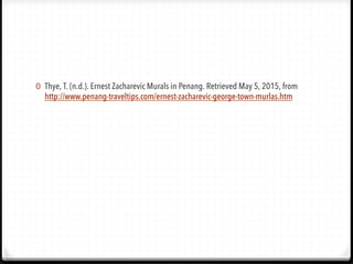 0  Thye, T. (n.d.). Ernest Zacharevic Murals in Penang. Retrieved May 5, 2015, from
http://www.penang-traveltips.com/ernest-zacharevic-george-town-murlas.htm
 