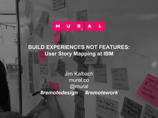 BUILD EXPERIENCES NOT FEATURES:
User Story Mapping at IBM
Jim Kalbach
mural.co
@mural
#remotedesign #remotework
 
