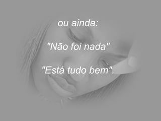ou ainda:  "Não foi nada"  "Está tudo bem".  