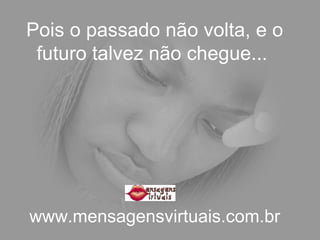 Pois o passado não volta, e o futuro talvez não chegue...  www.mensagensvirtuais.com.br 