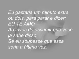 Eu gastaria um minuto extra ou dois, para parar e dizer: EU TE AMO  Ao invés de assumir que você já sabe disso.  Se eu soubesse que essa seria a última vez,  