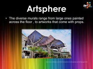 Artsphere
• The diverse murals range from large ones painted
across the floor , to artworks that come with props.
http://www.ohfishiee.com/2013/12/artsphere-at-atmosphere-seri-kembangan.html
 