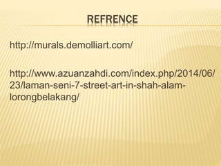 REFRENCE 
http://murals.demolliart.com/ 
http://www.azuanzahdi.com/index.php/2014/06/ 
23/laman-seni-7-street-art-in-shah-alam-lorongbelakang/ 
