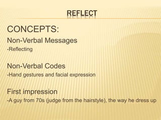 REFLECT 
CONCEPTS: 
Non-Verbal Messages 
-Reflecting 
Non-Verbal Codes 
-Hand gestures and facial expression 
First impression 
-A guy from 70s (judge from the hairstyle), the way he dress up 
 