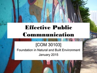 Effective Public
Commnunication
[COM 30103]
Foundation in Natural and Built Environment
January 2015
 