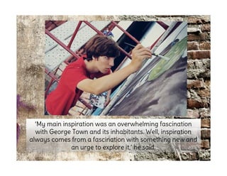‘My main inspiration was an overwhelming fascination
with George Town and its inhabitants. Well, inspiration
always comes from a fascination with something new and
an urge to explore it,’ he said.
 