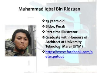 Muhammad Iqbal Bin Ridzuan
25 years old
Bidor, Perak
Part-time illustrator
Graduate with Honours of
Architect at University
Teknologi Mara (UiTM)
https://www.facebook.com/p
eter.putdut
 
