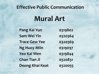 Mural Art
Effective Public Communication
Pang Kai Yun
Sam Wei Yin
Trace Gew Yee
Ng Huoy Miin
Yeo Kai Wen
Chan Tian Ji
Deong Khai Keat
0319802
0320364
0320369
0319097
0319844
0320831
0320055
 