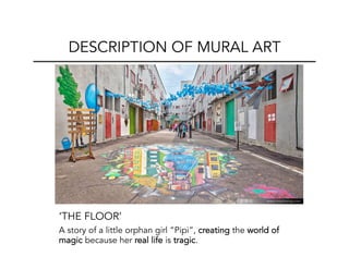 ‘THE FLOOR’
A story of a little orphan girl “Pipi”, creating the world of
magic because her real life is tragic.
DESCRIPTION OF MURAL ART
 