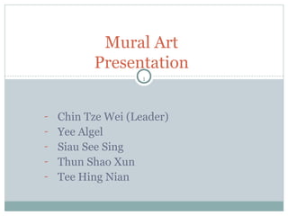 1
- Chin Tze Wei (Leader)
- Yee Algel
- Siau See Sing
- Thun Shao Xun
- Tee Hing Nian
Mural Art
Presentation
 
