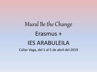 Mural Be the Change
Erasmus +
IES ARABULEILA
Cúllar Vega, del 1 al 5 de abril del 2019
 