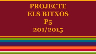 PROJECTE
ELS BITXOS
P5
201/2015
 