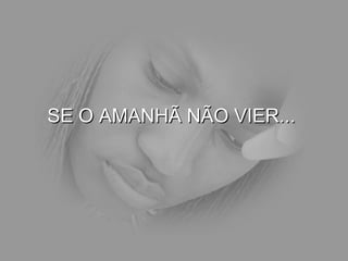 SE O AMANHÃ NÃO VIER...  