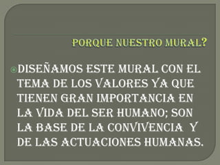 Porque nuestro mural?Diseñamos este mural con el tema de los valores ya que tienen gran importancia en la vida del ser humano; son la base de la convivencia  y de las actuaciones humanas.