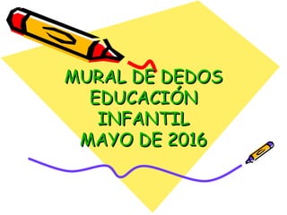 MURAL DE DEDOSMURAL DE DEDOS
EDUCACIÓNEDUCACIÓN
INFANTILINFANTIL
MAYO DE 2016MAYO DE 2016
 