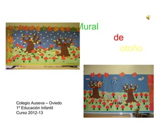 Mural
                                  de
                                   otoño




Colegio Auseva – Oviedo
1º Educación Infantil
Curso 2012-13
 